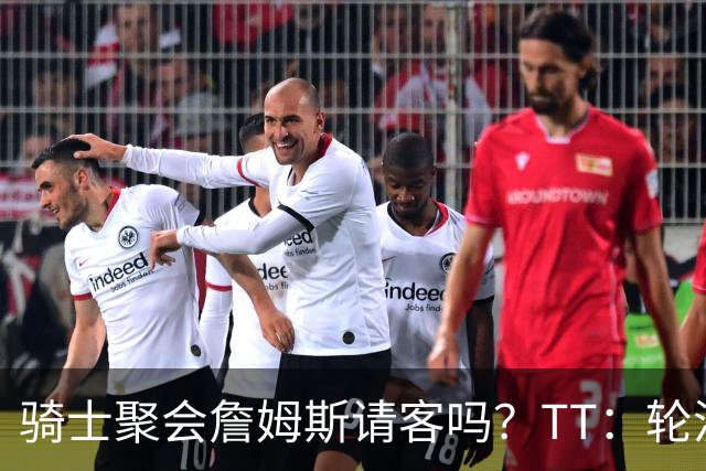 骑士聚会詹姆斯请客吗？TT：轮流买单 我们是体面人 AA的话太掉价